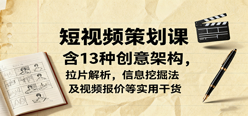 短视频策划课，含13种创意架构，拉片解析，信息挖掘法及视频报价等实用干货-齐力副业
