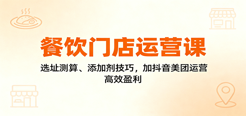 餐饮门店运营课：选址测算、添加剂技巧，加抖音美团运营，高效盈利-齐力副业