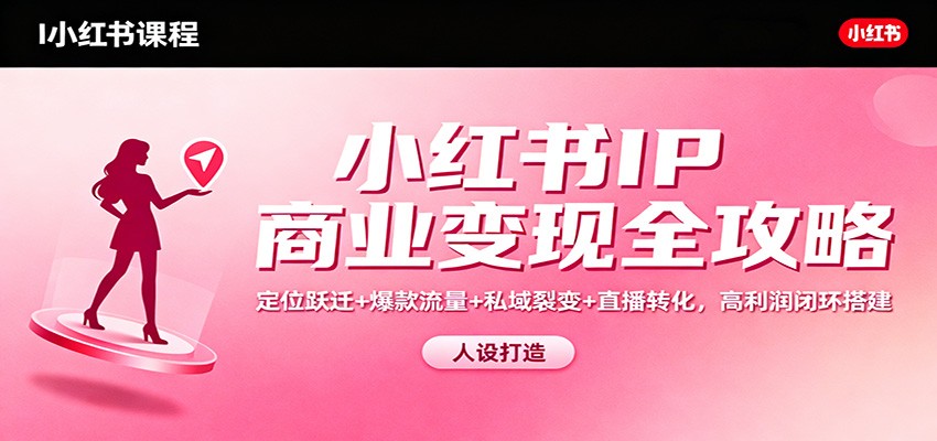 小红书IP商业变现全攻略：定位跃迁+爆款流量+私域裂变+直播转化，高利润闭环搭建-齐力副业