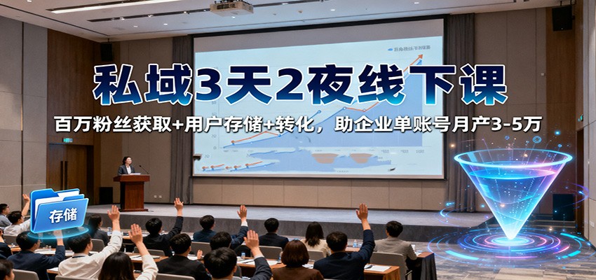 私域3天2夜线下课：百万粉丝获取+用户存储+转化，助企业单账号月产3-5万-齐力副业