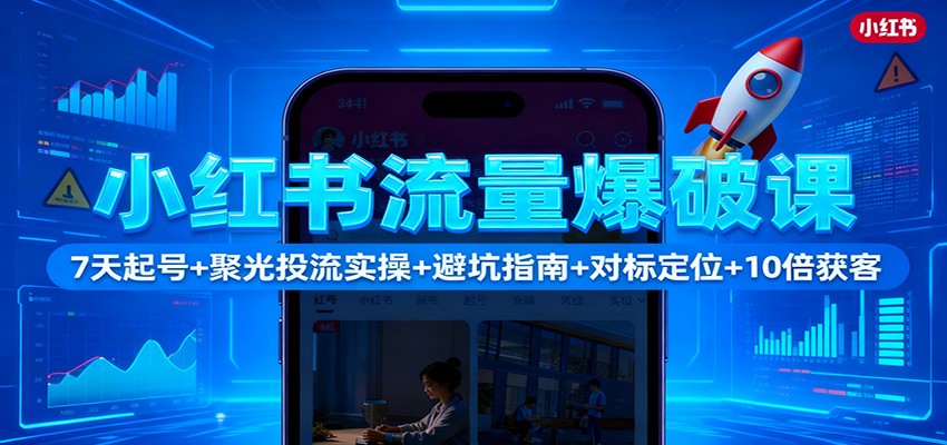 小红书流量爆破课：7天起号+聚光投流实操+避坑指南+对标定位+10倍获客-齐力副业
