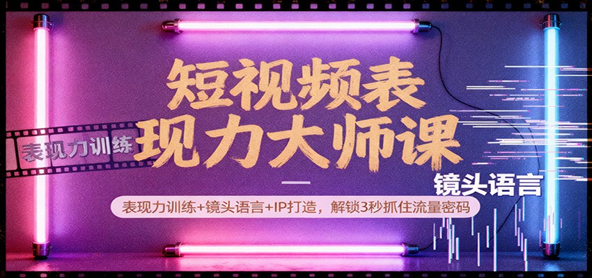短视频表现力大师课：表现力训练+镜头语言+IP打造，解锁3秒抓住流量密码-齐力副业