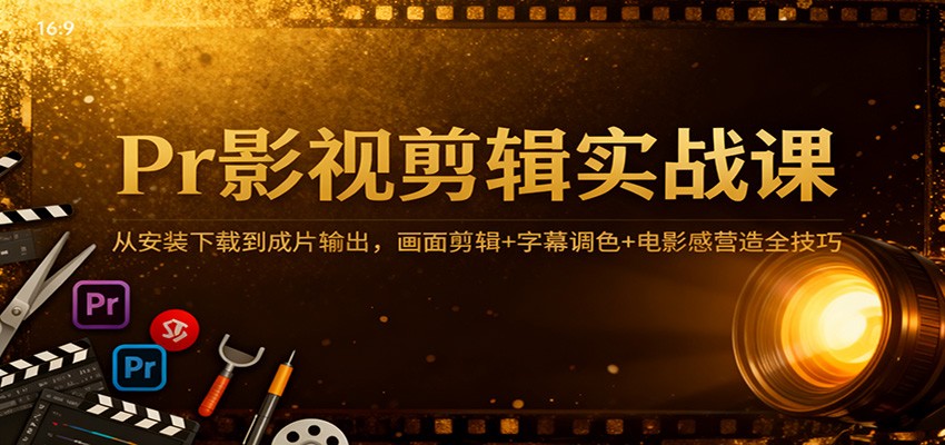 Pr影视剪辑实战课：从安装下载到成片输出，画面剪辑+字幕调色+电影感营造全技巧-齐力副业