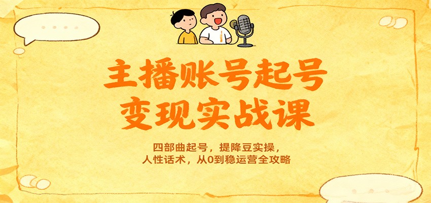 主播账号起号变现实战课，四部曲起号，提降豆实操，人性话术，从0到稳运营全攻略-齐力副业