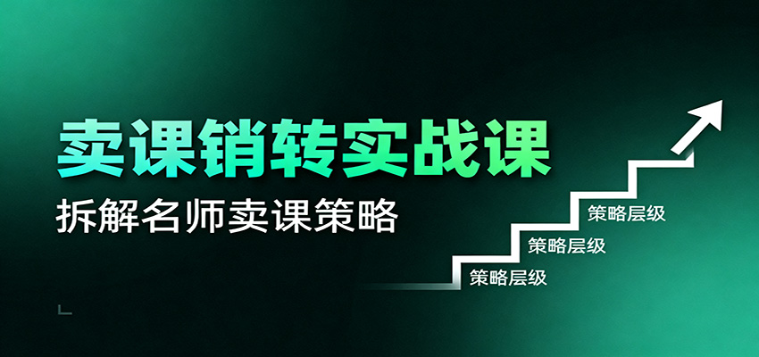 卖课销转实战课：卖课营销模型、销转公式、千万名师亿级卖课术-齐力副业