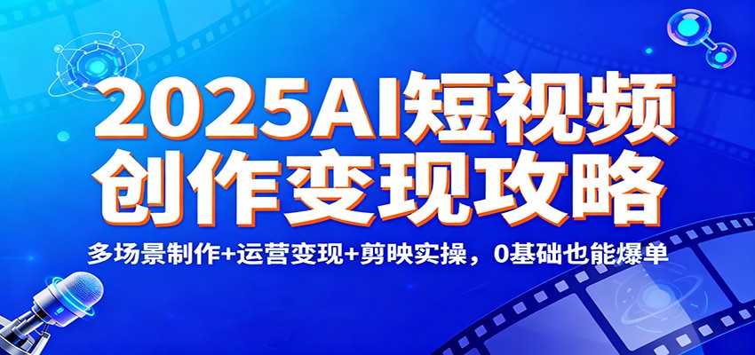 2025AI短视频创作变现攻略：多场景制作+运营变现+剪映实操，0 基础也能爆单-齐力副业