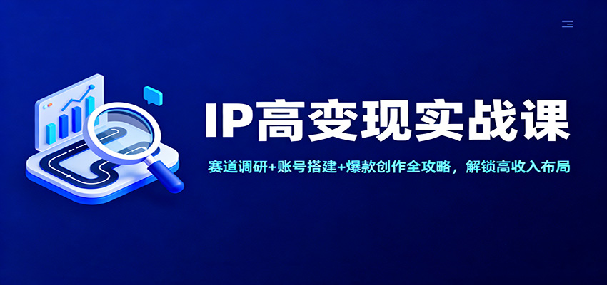 IP高变现实战课：赛道调研+账号搭建+爆款创作全攻略，解锁高收入布局-齐力副业