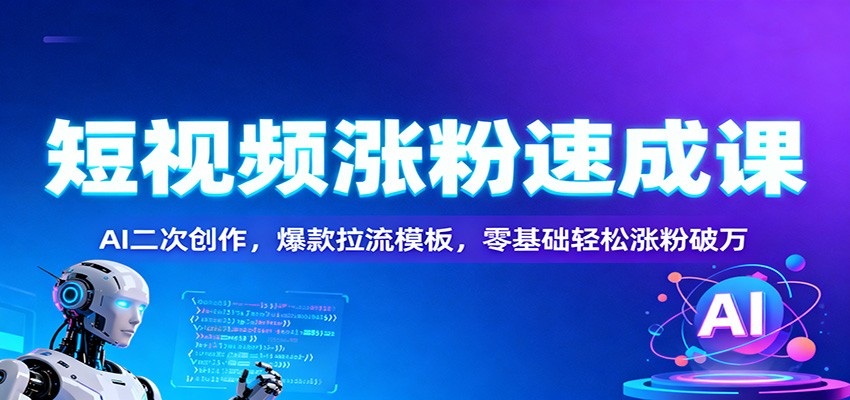 短视频涨粉速成课：AI二次创作，爆款拉流模板，零基础轻松涨粉破万-齐力副业
