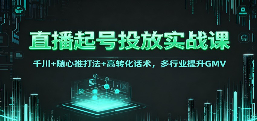 直播起号投放实战课：千川+随心推打法+高转化话术，多行业提升GMV-齐力副业