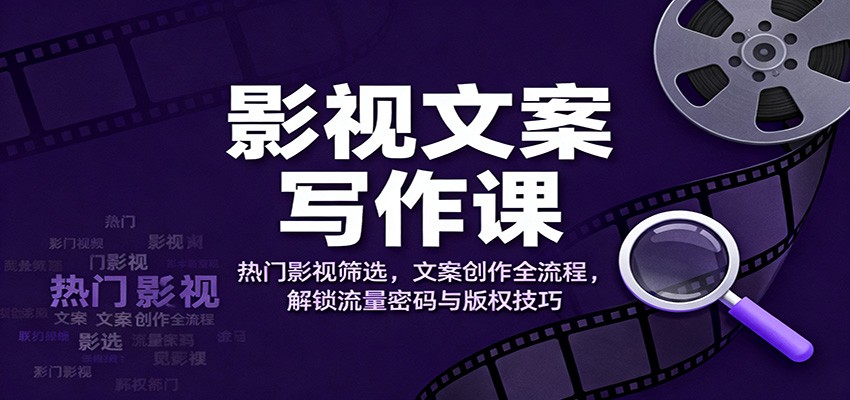影视文案写作课：热门影视筛选，文案创作全流程，解锁流量密码与版权技巧-齐力副业