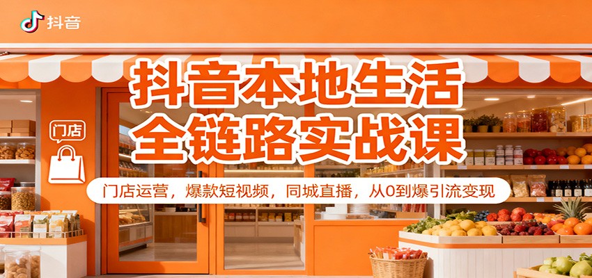 抖音本地生活全链路实战课：门店运营，爆款短视频，同城直播，从0到爆引流变现-齐力副业