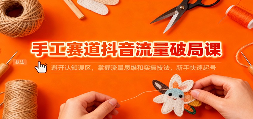手工赛道抖音流量破局课：避开认知误区，掌握流量思维和实操技法，新手快速起号-齐力副业