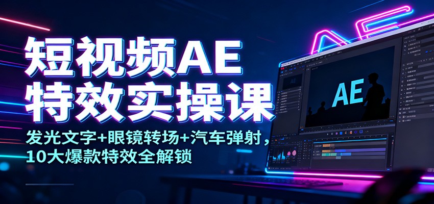 短视频AE特效实操课：发光文字+眼镜转场+汽车弹射，10大爆款特效全解锁-齐力副业