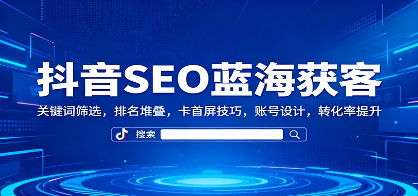 抖音SEO蓝海获客：关键词筛选，排名堆叠，卡首屏技巧，账号设计，转化率提升-齐力副业