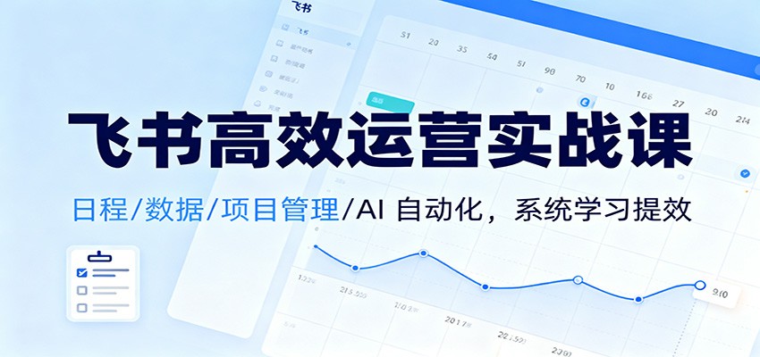 飞书高效运营实战课：日程/数据/项目管理/AI 自动化，系统学习提效-齐力副业