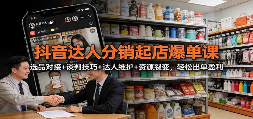 抖音达人分销起店爆单课：选品对接+谈判技巧+达人维护+资源裂变，轻松出单盈利-齐力副业