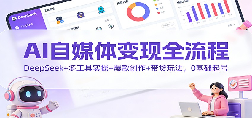 AI自媒体变现全流程：DeepSeek+多工具实操+爆款创作+带货玩法，0基础起号-齐力副业