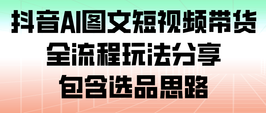 抖音AI图文短视频带货，全流程玩法分享，包含选品思路-齐力副业