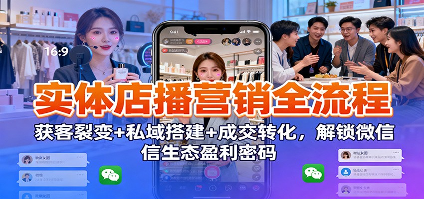 实体店播营销全流程：获客裂变+私域搭建+成交转化，解锁微信生态盈利密码-齐力副业