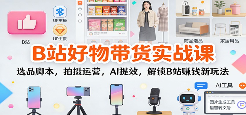 B站好物带货实战课：选品脚本，拍摄运营，AI提效，解锁B站赚钱新玩法-齐力副业