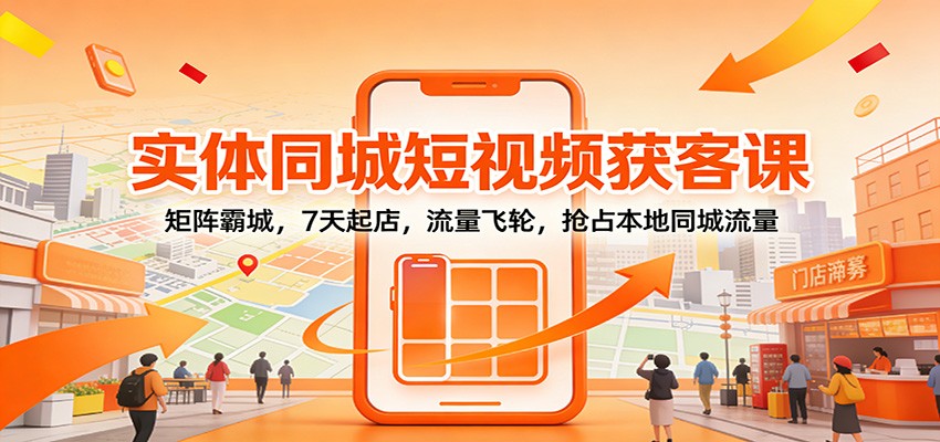 实体同城短视频获客课：矩阵霸城，7天起店，流量飞轮，抢占本地同城流量-齐力副业
