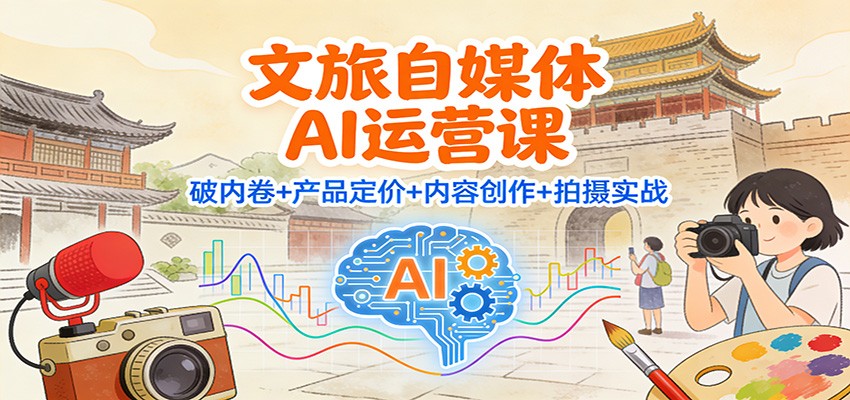 文旅自媒体AI运营课：破内卷+产品定价+内容创作+拍摄实战-齐力副业
