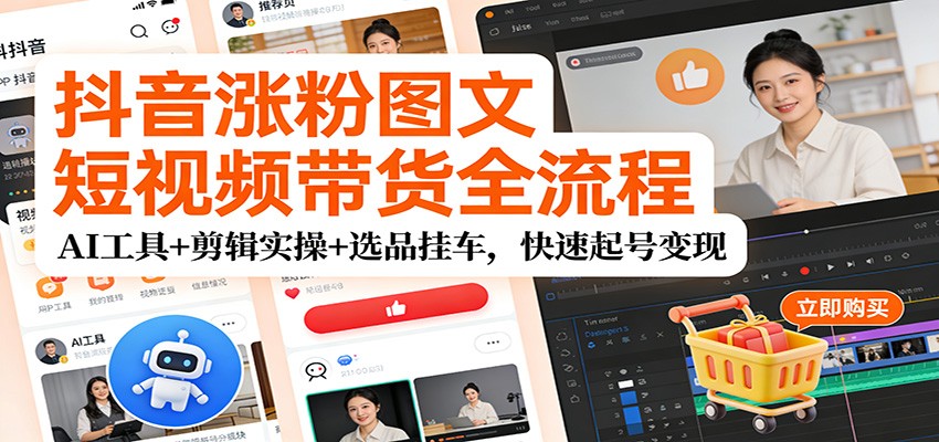 抖音涨粉图文短视频带货全流程，AI工具+剪辑实操+选品挂车，快速起号变现-齐力副业