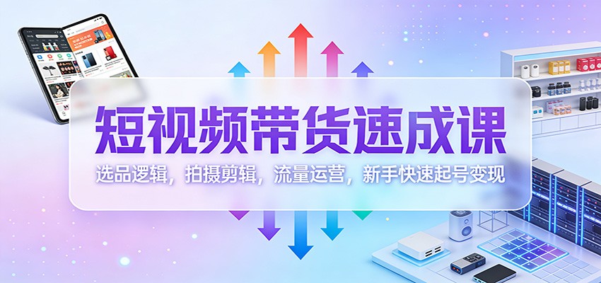 短视频带货速成课：选品逻辑，拍摄剪辑，流量运营，新手快速起号变现-齐力副业