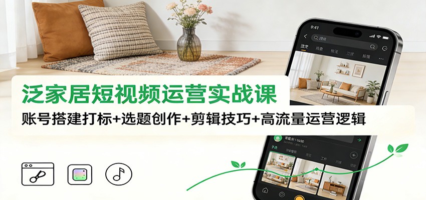 泛家居短视频运营实战课：账号搭建打标+选题创作+剪辑技巧+高流量运营逻辑-齐力副业