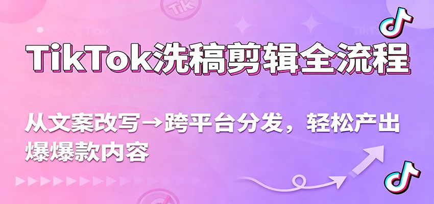 TikTok洗稿剪辑全流程，从文案改写到跨平台分发，轻松产出爆款内容，流量翻倍不是梦-齐力副业