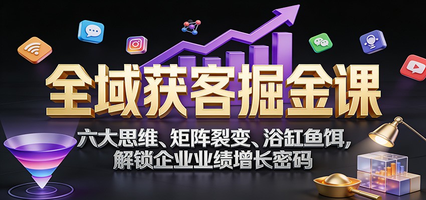 全域获客掘金课：六大思维、矩阵裂变、浴缸鱼饵，解锁企业业绩增长密码-齐力副业
