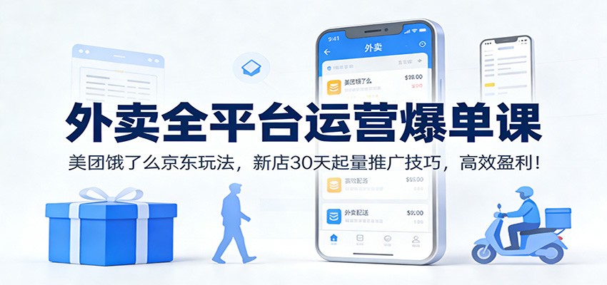 外卖全平台运营爆单课：美团饿了么京东玩法，新店30天起量推广技巧，高效盈利！-齐力副业