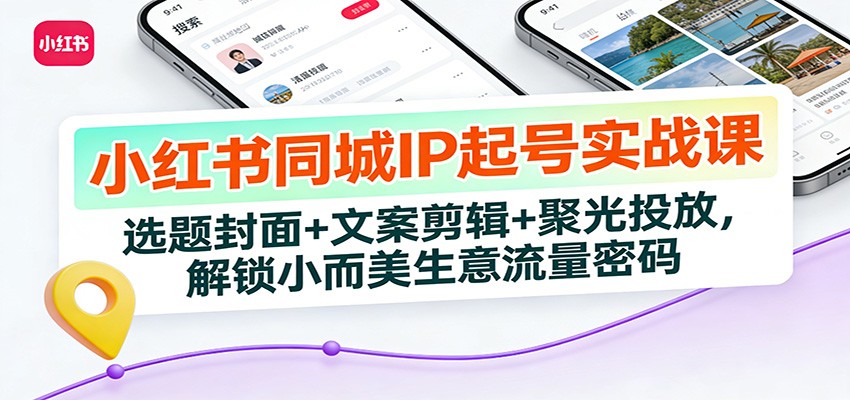 小红书同城IP起号实战课：选题封面+文案剪辑+聚光投放，解锁小而美生意流量密码-齐力副业