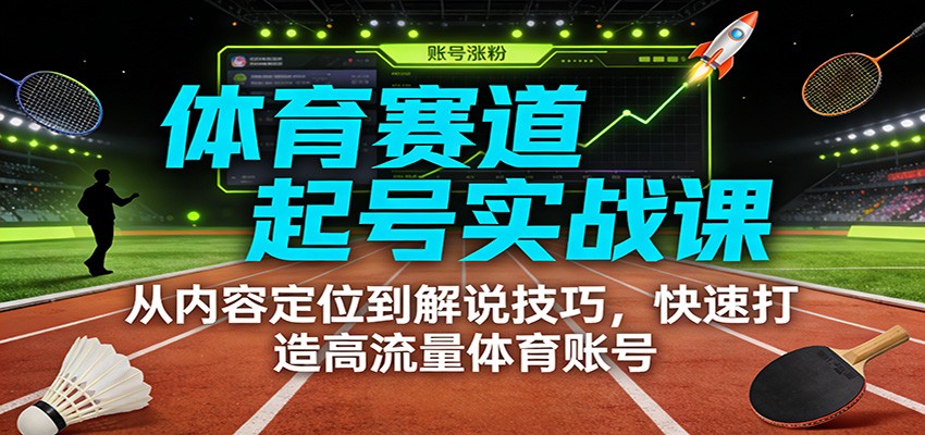 体育赛道起号实战课：从内容定位到解说技巧，快速打造高流量体育账号-齐力副业