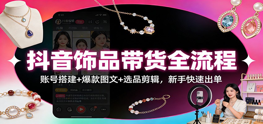 抖音饰品带货全流程：账号搭建+爆款图文+选品剪辑，新手快速出单-齐力副业