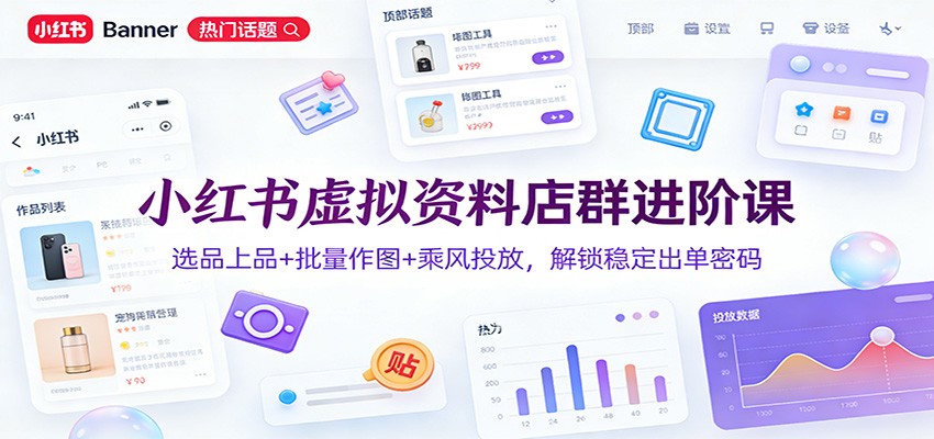 小红书虚拟资料店群进阶课:选品上品+批量作图+乘风投放,解锁稳定出单密码-齐力副业
