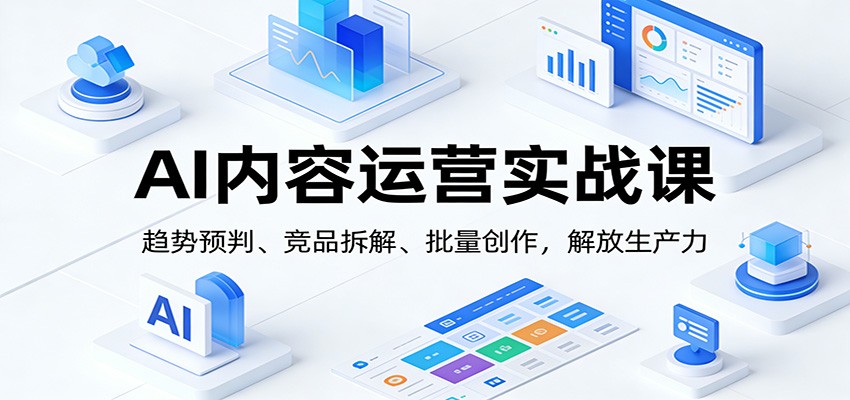 AI内容运营实战课：趋势预判、 竞品拆解、批量创作，解放生产力-齐力副业