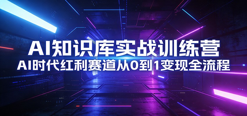 AI知识库实战训练营：AI时代红利赛道从0到1变现全流程-齐力副业