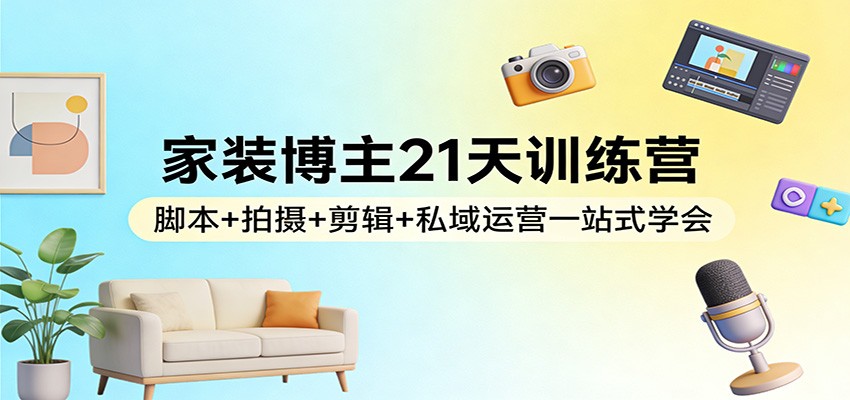 家装博主21天训练营：脚本+拍摄+剪辑+私域运营一站式学会-齐力副业