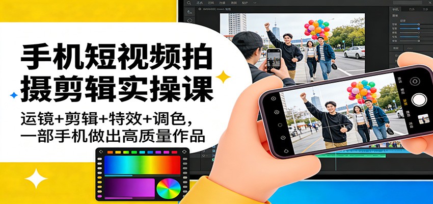 手机短视频拍摄剪辑实操课：运镜+剪辑+特效+调色，一部手机做出高质量作品-齐力副业