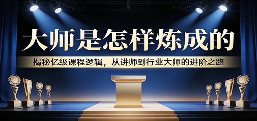 大师是怎样炼成的：揭秘亿级课程逻辑，从讲师到行业大师的进阶之路-齐力副业