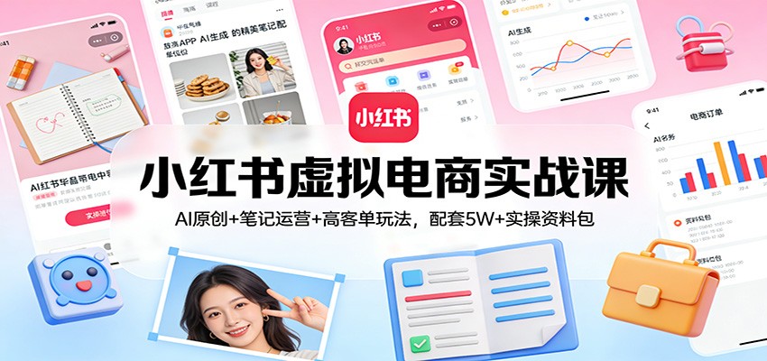 小红书虚拟电商实战课：AI原创+笔记运营+高客单玩法，配套5W+实操资料包-齐力副业
