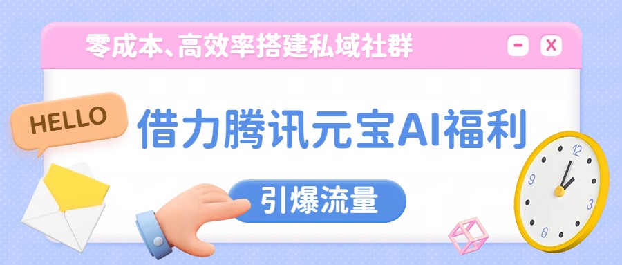 借力腾讯元宝AI福利，零成本、高效率搭建私域社群，引爆流量-齐力副业
