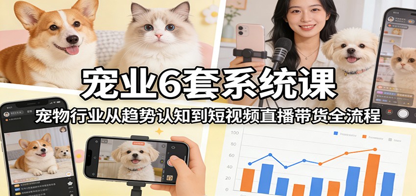 宠业6套系统课：宠物行业从趋势认知到短视频直播带货全流程-齐力副业
