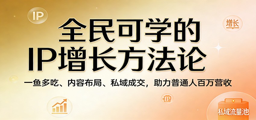 全民可学的IP增长方法论：一鱼多吃、内容布局、私域成交，助力普通人百万营收-齐力副业