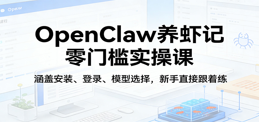 OpenClaw养虾记零门槛实操课：涵盖安装、登录、模型选择，新手直接跟着练-齐力副业