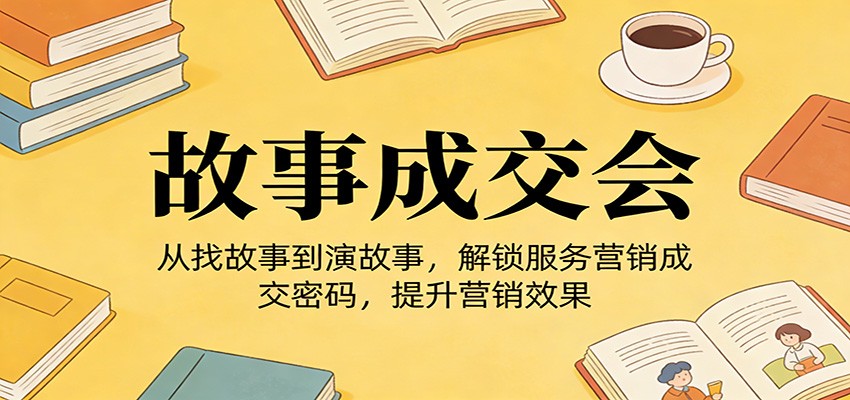 《故事成交会》从找故事到演故事，解锁服务营销成交密码，提升营销效果-齐力副业