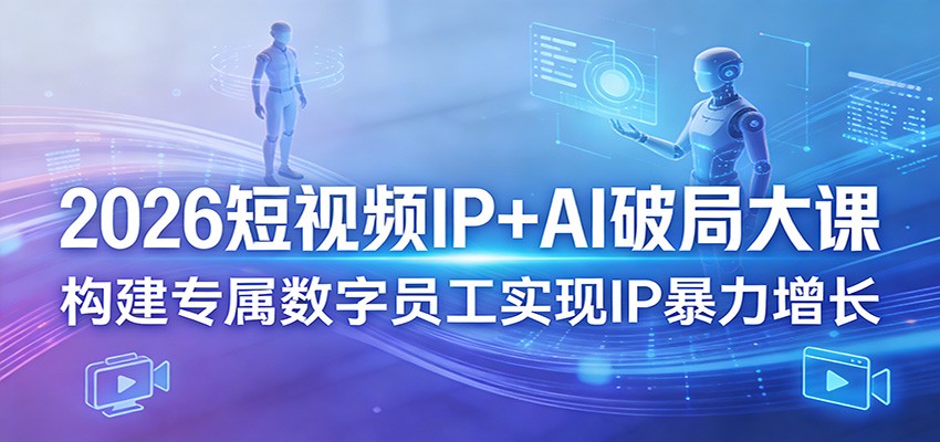 2026短视频IP+AI破局大课，构建专属数字员工实现IP暴力增长-齐力副业