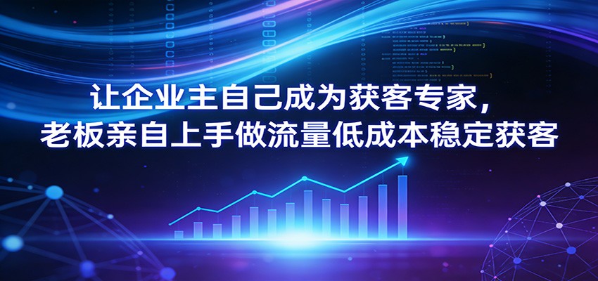 让企业主自己成为获客专家，老板亲自上手做流量低成本稳定获客-齐力副业