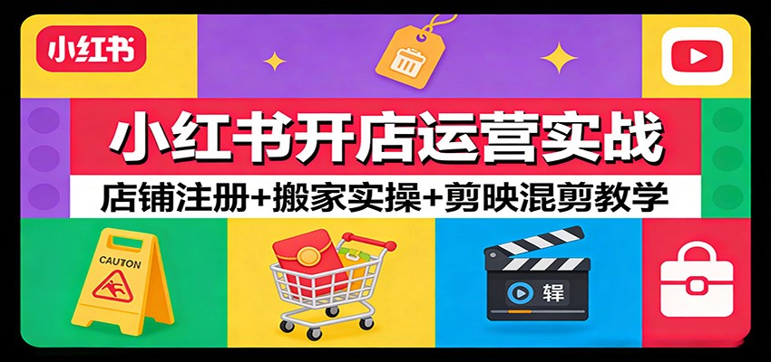 小红书开店运营实战：店铺注册+搬家实操+剪映混剪教学-齐力副业